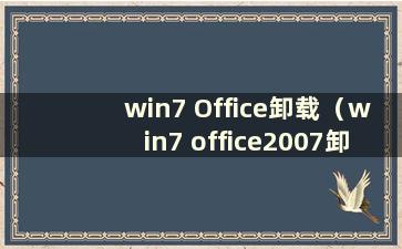 win7 Office卸载（win7 office2007卸载）